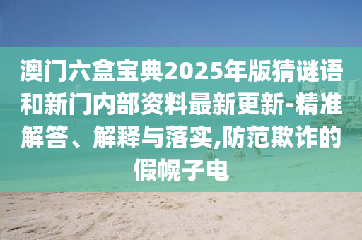 澳門六盒寶典2025年版猜謎語和新門內(nèi)部資料最新更新-精準(zhǔn)解答、解釋與落實,防范欺詐的假幌子電