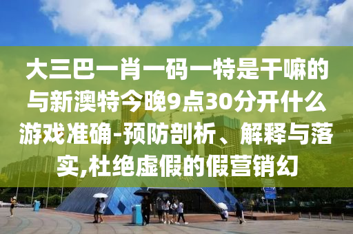 大三巴一肖一碼一特是干嘛的與新澳特今晚9點30分開什么游戲準(zhǔn)確-預(yù)防剖析、解釋與落實,杜絕虛假的假營銷幻