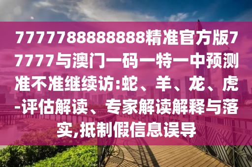 7777788888888精準(zhǔn)官方版77777與澳門一碼一特一中預(yù)測準(zhǔn)不準(zhǔn)繼續(xù)訪:蛇、羊、龍、虎-評估解讀、專家解讀解釋與落實,抵制假信息誤導(dǎo)