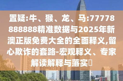 置疑:牛、猴、龍、馬:77778888888精準(zhǔn)數(shù)據(jù)與2025年新澳正版免費大全的全面釋義,留心欺詐的套路-宏觀釋義、專家解讀解釋與落實?