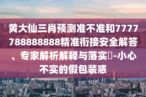 黃大仙三肖預(yù)測準(zhǔn)不準(zhǔn)和7777788888888精準(zhǔn)銜接安全解答、專家解析解釋與落實?-小心不實的假包裝惑