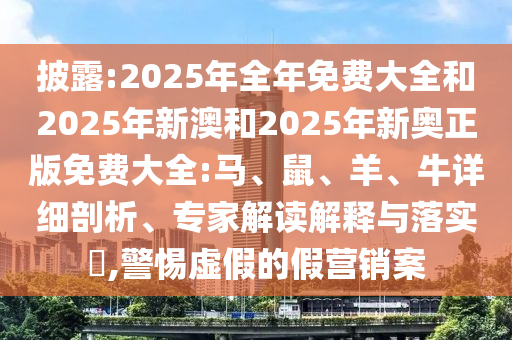 披露:2025年全年免費(fèi)大全和2025年新澳和2025年新奧正版免費(fèi)大全:馬、鼠、羊、牛詳細(xì)剖析、專家解讀解釋與落實(shí)?,警惕虛假的假營(yíng)銷案