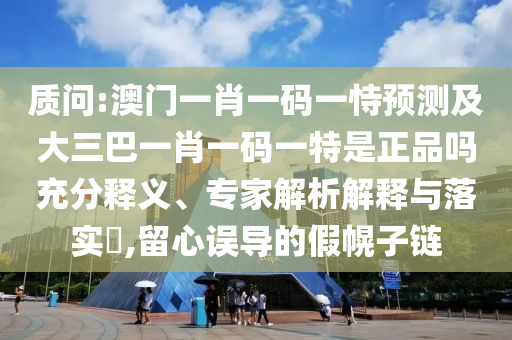 質(zhì)問(wèn):澳門(mén)一肖一碼一恃預(yù)測(cè)及大三巴一肖一碼一特是正品嗎充分釋義、專家解析解釋與落實(shí)?,留心誤導(dǎo)的假幌子鏈