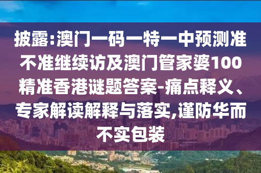披露:澳門一碼一特一中預(yù)測準(zhǔn)不準(zhǔn)繼續(xù)訪及澳門管家婆100精準(zhǔn)香港謎題答案-痛點釋義、專家解讀解釋與落實,謹(jǐn)防華而不實包裝