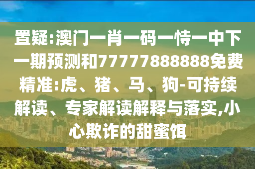 置疑:澳門一肖一碼一恃一中下一期預(yù)測(cè)和77777888888免費(fèi)精準(zhǔn):虎、豬、馬、狗-可持續(xù)解讀、專家解讀解釋與落實(shí),小心欺詐的甜蜜餌