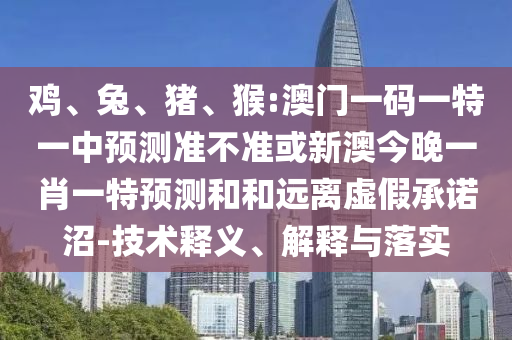 雞、兔、豬、猴:澳門一碼一特一中預(yù)測(cè)準(zhǔn)不準(zhǔn)或新澳今晚一肖一特預(yù)測(cè)和和遠(yuǎn)離虛假承諾沼-技術(shù)釋義、解釋與落實(shí)