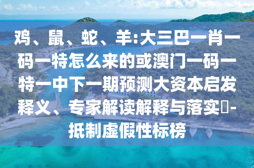 雞、鼠、蛇、羊:大三巴一肖一碼一特怎么來(lái)的或澳門(mén)一碼一特一中下一期預(yù)測(cè)大資本啟發(fā)釋義、專家解讀解釋與落實(shí)?-抵制虛假性標(biāo)榜