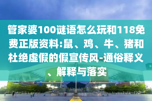管家婆100謎語怎么玩和118免費(fèi)正版資料:鼠、雞、牛、豬和杜絕虛假的假宣傳風(fēng)-通俗釋義、解釋與落實(shí)