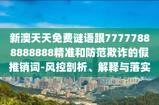 新澳天天免費謎語跟77777888888888精準和防范欺詐的假推銷詞-風控剖析、解釋與落實