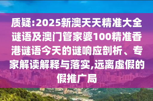 質(zhì)疑:2025新澳天天精準大全謎語及澳門管家婆100精準香港謎語今天的謎響應剖析、專家解讀解釋與落實,遠離虛假的假推廣局