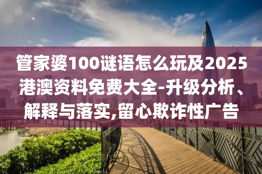 管家婆100謎語怎么玩及2025港澳資料免費大全-升級分析、解釋與落實,留心欺詐性廣告