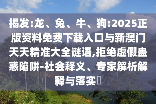 揭發(fā):龍、兔、牛、狗:2025正版資料免費下載入口與新澳門天天精準大全謎語,拒絕虛假蠱惑陷阱-社會釋義、專家解析解釋與落實?