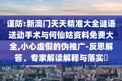 謹防:新澳門天天精準(zhǔn)大全謎語送動手術(shù)與何仙姑資料免費大全,小心虛假的偽推廣-反思解答、專家解讀解釋與落實?
