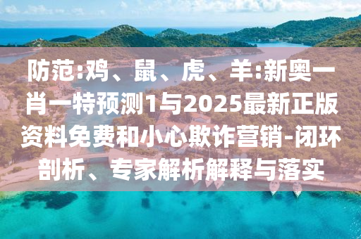 防范:雞、鼠、虎、羊:新奧一肖一特預(yù)測1與2025最新正版資料免費和小心欺詐營銷-閉環(huán)剖析、專家解析解釋與落實