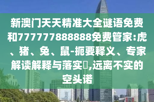 新澳門天天精準(zhǔn)大全謎語免費和777777888888免費管家:虎、豬、兔、鼠-扼要釋義、專家解讀解釋與落實?,遠離不實的空頭諾
