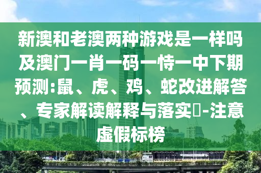 新澳和老澳兩種游戲是一樣嗎及澳門一肖一碼一恃一中下期預(yù)測:鼠、虎、雞、蛇改進解答、專家解讀解釋與落實?-注意虛假標(biāo)榜