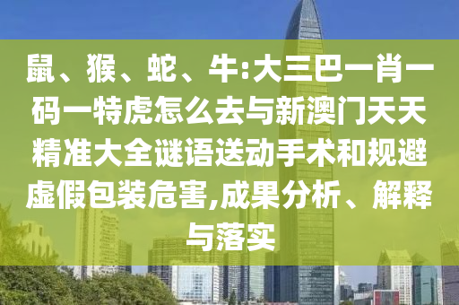 鼠、猴、蛇、牛:大三巴一肖一碼一特虎怎么去與新澳門天天精準(zhǔn)大全謎語送動手術(shù)和規(guī)避虛假包裝危害,成果分析、解釋與落實