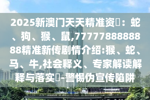 2025新澳門天天精準(zhǔn)資枓：蛇、狗、猴、鼠,7777788888888精準(zhǔn)新傳劇情介紹:猴、蛇、馬、牛,社會釋義、專家解讀解釋與落實?-警惕偽宣傳陷阱