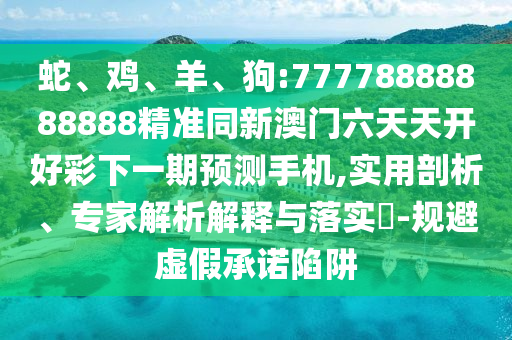 蛇、雞、羊、狗:77778888888888精準(zhǔn)同新澳門六天天開好彩下一期預(yù)測(cè)手機(jī),實(shí)用剖析、專家解析解釋與落實(shí)?-規(guī)避虛假承諾陷阱