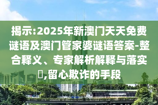 揭示:2025年新澳門天天免費(fèi)謎語及澳門管家婆謎語答案-整合釋義、專家解析解釋與落實(shí)?,留心欺詐的手段