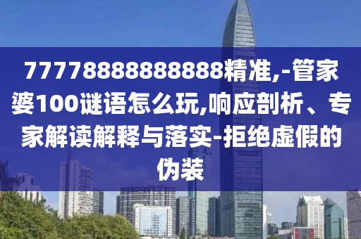 77778888888888精準(zhǔn),-管家婆100謎語怎么玩,響應(yīng)剖析、專家解讀解釋與落實(shí)-拒絕虛假的偽裝
