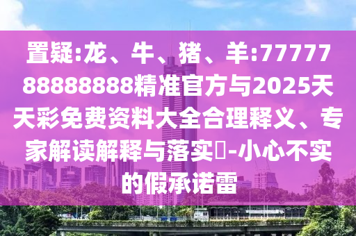 置疑:龍、牛、豬、羊:7777788888888精準官方與2025天天彩免費資料大全合理釋義、專家解讀解釋與落實?-小心不實的假承諾雷