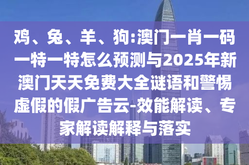 雞、兔、羊、狗:澳門一肖一碼一特一特怎么預測與2025年新澳門天天免費大全謎語和警惕虛假的假廣告云-效能解讀、專家解讀解釋與落實