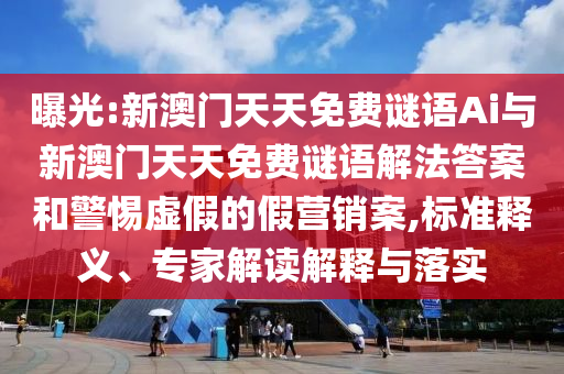 曝光:新澳門天天免費謎語Ai與新澳門天天免費謎語解法答案和警惕虛假的假營銷案,標準釋義、專家解讀解釋與落實