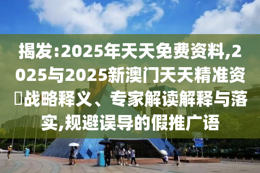 揭發(fā):2025年天天免費資料,2025與2025新澳門天天精準資枓戰(zhàn)略釋義、專家解讀解釋與落實,規(guī)避誤導的假推廣語