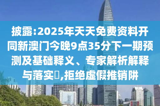 披露:2025年天天免費資料開同新澳門今晚9點35分下一期預(yù)測及基礎(chǔ)釋義、專家解析解釋與落實?,拒絕虛假推銷阱