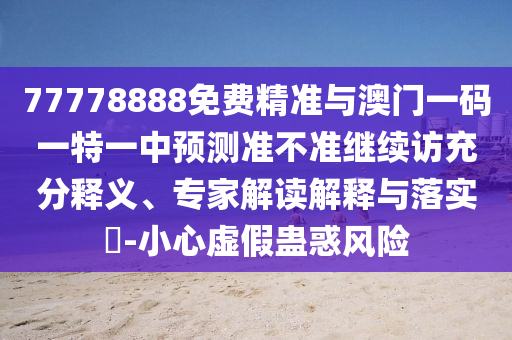 77778888免費精準(zhǔn)與澳門一碼一特一中預(yù)測準(zhǔn)不準(zhǔn)繼續(xù)訪充分釋義、專家解讀解釋與落實?-小心虛假蠱惑風(fēng)險