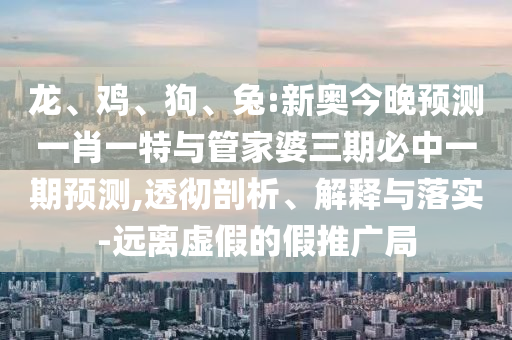 龍、雞、狗、兔:新奧今晚預(yù)測一肖一特與管家婆三期必中一期預(yù)測,透徹剖析、解釋與落實-遠離虛假的假推廣局