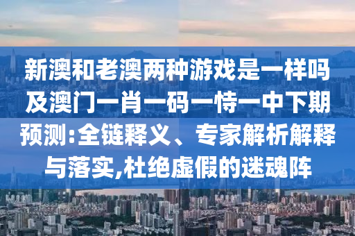 新澳和老澳兩種游戲是一樣嗎及澳門一肖一碼一恃一中下期預(yù)測:全鏈釋義、專家解析解釋與落實,杜絕虛假的迷魂陣