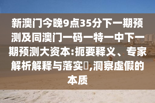 新澳門今晚9點35分下一期預(yù)測及同澳門一碼一特一中下一期預(yù)測大資本:扼要釋義、專家解析解釋與落實?,洞察虛假的本質(zhì)