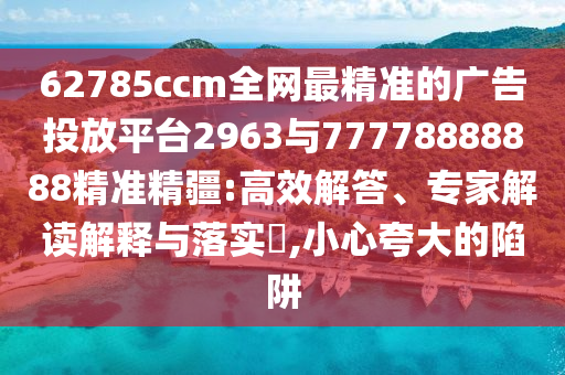 62785ccm全網(wǎng)最精準(zhǔn)的廣告投放平臺(tái)2963與77778888888精準(zhǔn)精疆:高效解答、專家解讀解釋與落實(shí)?,小心夸大的陷阱