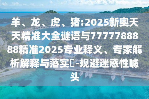 羊、龍、虎、豬:2025新奧天天精準(zhǔn)大全謎語與7777788888精準(zhǔn)2025專業(yè)釋義、專家解析解釋與落實(shí)?-規(guī)避迷惑性噱頭