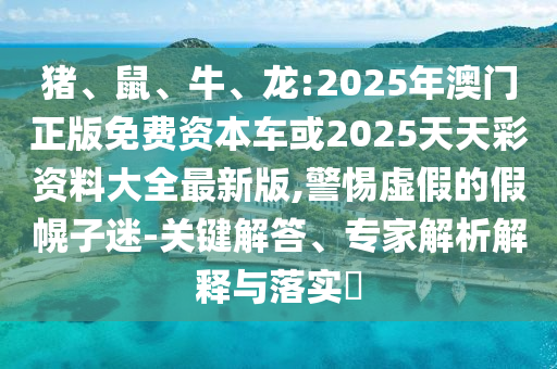 豬、鼠、牛、龍:2025年澳門正版免費(fèi)資本車或2025天天彩資料大全最新版,警惕虛假的假幌子迷-關(guān)鍵解答、專家解析解釋與落實(shí)?