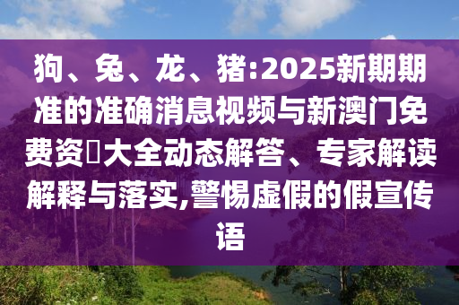 狗、兔、龍、豬:2025新期期準(zhǔn)的準(zhǔn)確消息視頻與新澳門免費(fèi)資枓大全動(dòng)態(tài)解答、專家解讀解釋與落實(shí),警惕虛假的假宣傳語