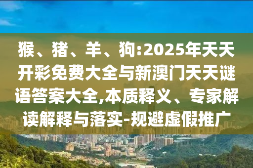 猴、豬、羊、狗:2025年天天開彩免費大全與新澳門天天謎語答案大全,本質(zhì)釋義、專家解讀解釋與落實-規(guī)避虛假推廣