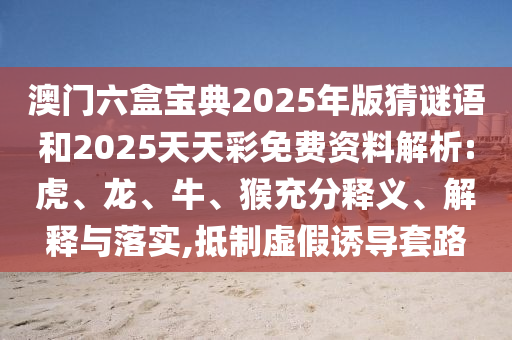 澳門六盒寶典2025年版猜謎語和2025天天彩免費資料解析:虎、龍、牛、猴充分釋義、解釋與落實,抵制虛假誘導(dǎo)套路