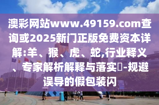 澳彩網(wǎng)站www.49159.соm查詢或2025新門正版免費資本詳解:羊、猴、虎、蛇,行業(yè)釋義、專家解析解釋與落實?-規(guī)避誤導(dǎo)的假包裝閃