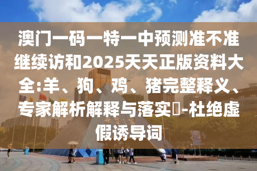 澳門一碼一特一中預(yù)測準不準繼續(xù)訪和2025天天正版資料大全:羊、狗、雞、豬完整釋義、專家解析解釋與落實?-杜絕虛假誘導(dǎo)詞