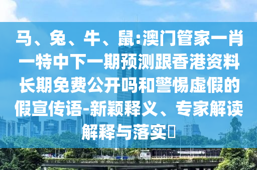 馬、兔、牛、鼠:澳門管家一肖一特中下一期預(yù)測跟香港資料長期免費公開嗎和警惕虛假的假宣傳語-新穎釋義、專家解讀解釋與落實?