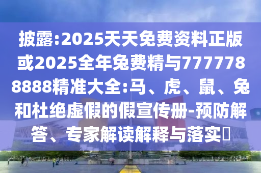 披露:2025天天免費資料正版或2025全年兔費精與7777788888精準(zhǔn)大全:馬、虎、鼠、兔和杜絕虛假的假宣傳冊-預(yù)防解答、專家解讀解釋與落實?