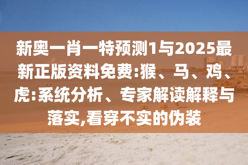 新奧一肖一特預(yù)測1與2025最新正版資料免費:猴、馬、雞、虎:系統(tǒng)分析、專家解讀解釋與落實,看穿不實的偽裝