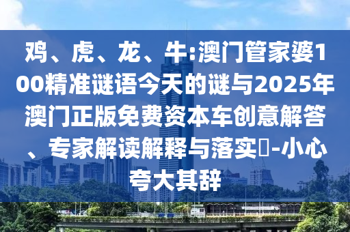 雞、虎、龍、牛:澳門(mén)管家婆100精準(zhǔn)謎語(yǔ)今天的謎與2025年澳門(mén)正版免費(fèi)資本車創(chuàng)意解答、專家解讀解釋與落實(shí)?-小心夸大其辭