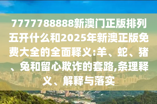 7777788888新澳門正版排列五開什么和2025年新澳正版免費大全的全面釋義:羊、蛇、豬、兔和留心欺詐的套路,條理釋義、解釋與落實