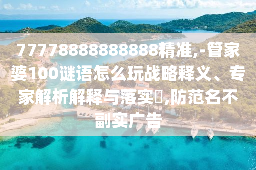 77778888888888精準(zhǔn),-管家婆100謎語怎么玩戰(zhàn)略釋義、專家解析解釋與落實(shí)?,防范名不副實(shí)廣告