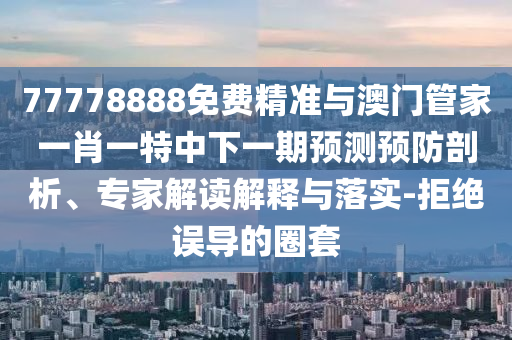 77778888免費(fèi)精準(zhǔn)與澳門管家一肖一特中下一期預(yù)測(cè)預(yù)防剖析、專家解讀解釋與落實(shí)-拒絕誤導(dǎo)的圈套