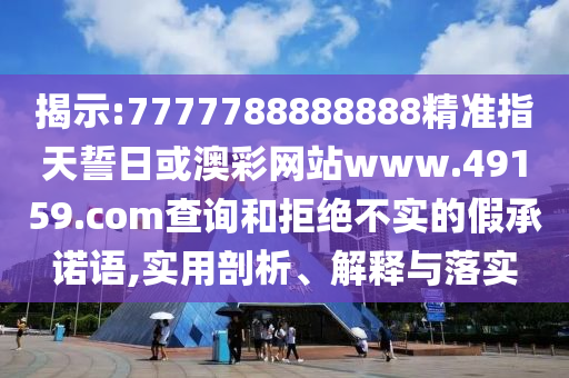 揭示:7777788888888精準(zhǔn)指天誓日或澳彩網(wǎng)站www.49159.соm查詢和拒絕不實(shí)的假承諾語(yǔ),實(shí)用剖析、解釋與落實(shí)